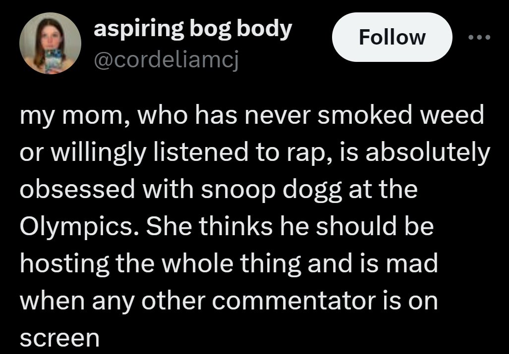 screenshot - aspiring bog body my mom, who has never smoked weed or willingly listened to rap, is absolutely obsessed with snoop dogg at the Olympics. She thinks he should be hosting the whole thing and is mad when any other commentator is on screen